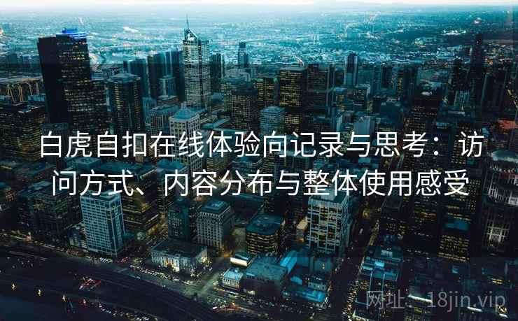 白虎自扣在线体验向记录与思考:访问方式、内容分布与整体使用感受 白虎自扣在线体验向记录与思考:访问方式、内容分布与整体使用感受