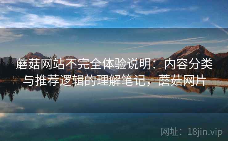 蘑菇网站不完全体验说明:内容分类与推荐逻辑的理解笔记,蘑菇网片 蘑菇网站不完全体验说明:内容分类与推荐逻辑的理解笔记,蘑菇网片