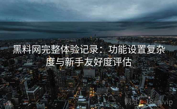 黑料网完整体验记录:功能设置复杂度与新手友好度评估 黑料网完整体验记录:功能设置复杂度与新手友好度评估