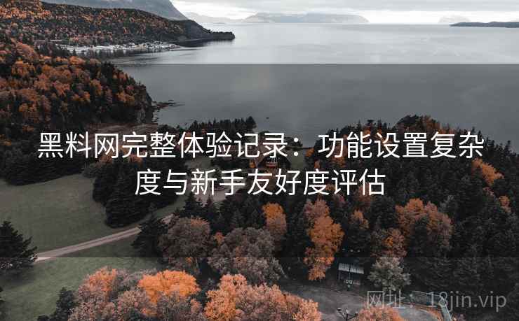 黑料网完整体验记录:功能设置复杂度与新手友好度评估 黑料网完整体验记录:功能设置复杂度与新手友好度评估