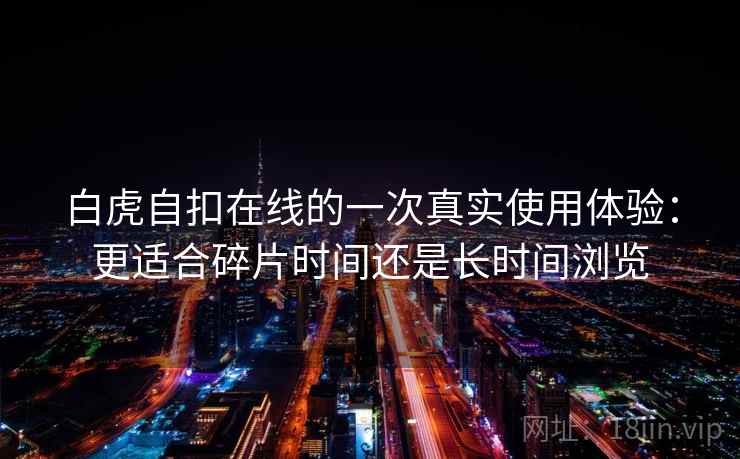 白虎自扣在线的一次真实使用体验:更适合碎片时间还是长时间浏览 白虎自扣在线的一次真实使用体验:更适合碎片时间还是长时间浏览