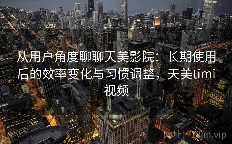 从用户角度聊聊天美影院:长期使用后的效率变化与习惯调整,天美timi视频 从用户角度聊聊天美影院:长期使用后的效率变化与习惯调整,天美timi视频