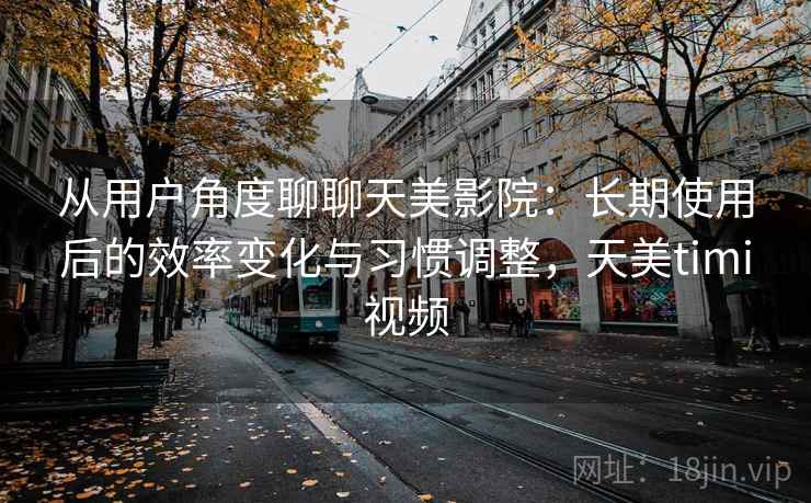 从用户角度聊聊天美影院:长期使用后的效率变化与习惯调整,天美timi视频 从用户角度聊聊天美影院:长期使用后的效率变化与习惯调整,天美timi视频