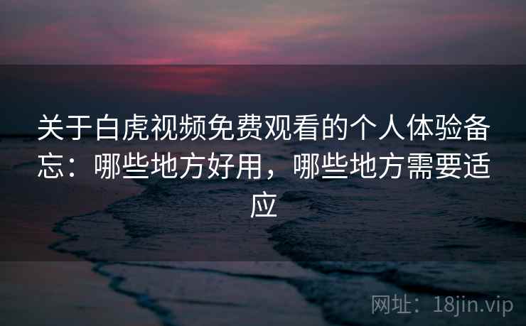 关于白虎视频免费观看的个人体验备忘:哪些地方好用,哪些地方需要适应 关于白虎视频免费观看的个人体验备忘:哪些地方好用,哪些地方需要适应