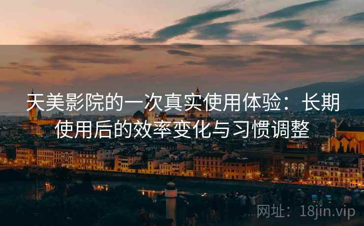 天美影院的一次真实使用体验:长期使用后的效率变化与习惯调整 天美影院的一次真实使用体验:长期使用后的效率变化与习惯调整