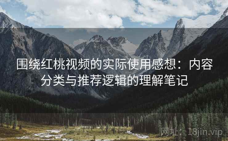围绕红桃视频的实际使用感想:内容分类与推荐逻辑的理解笔记 围绕红桃视频的实际使用感想:内容分类与推荐逻辑的理解笔记