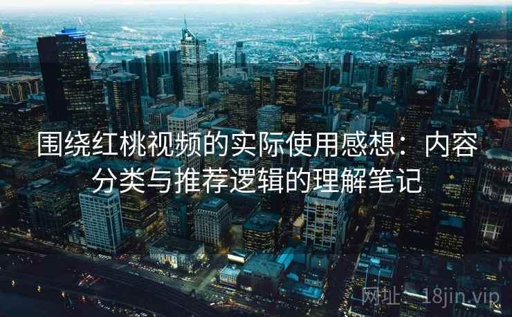 围绕红桃视频的实际使用感想:内容分类与推荐逻辑的理解笔记 围绕红桃视频的实际使用感想:内容分类与推荐逻辑的理解笔记