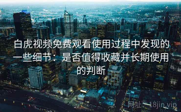 白虎视频免费观看使用过程中发现的一些细节:是否值得收藏并长期使用的判断 白虎视频免费观看使用过程中发现的一些细节:是否值得收藏并长期使用的判断