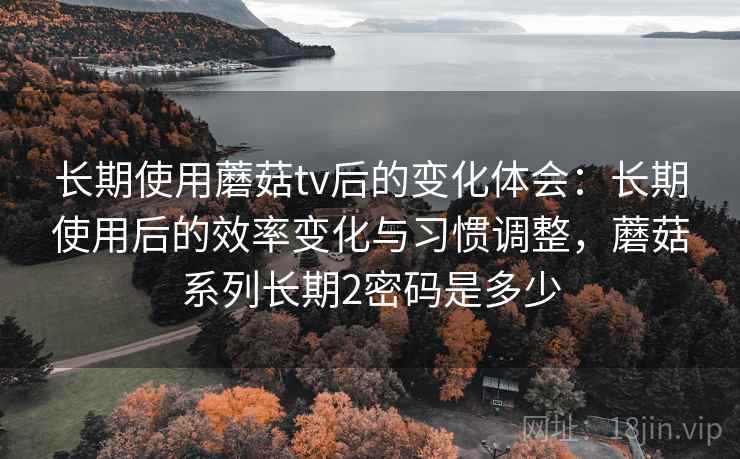 长期使用蘑菇tv后的变化体会:长期使用后的效率变化与习惯调整,蘑菇系列长期2密码是多少 长期使用蘑菇tv后的变化体会:长期使用后的效率变化与习惯调整,蘑菇系列长期2密码是多少