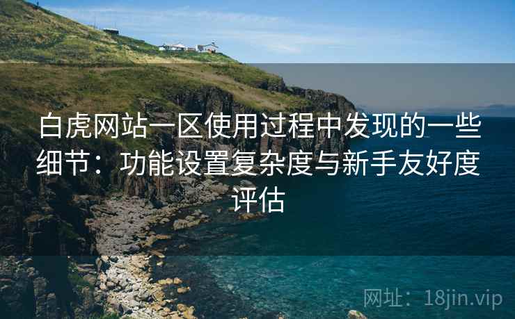 白虎网站一区使用过程中发现的一些细节:功能设置复杂度与新手友好度评估 白虎网站一区使用过程中发现的一些细节:功能设置复杂度与新手友好度评估