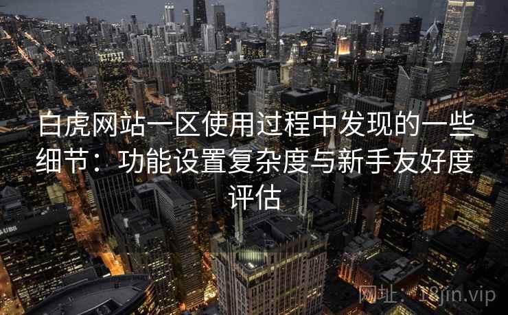 白虎网站一区使用过程中发现的一些细节:功能设置复杂度与新手友好度评估 白虎网站一区使用过程中发现的一些细节:功能设置复杂度与新手友好度评估