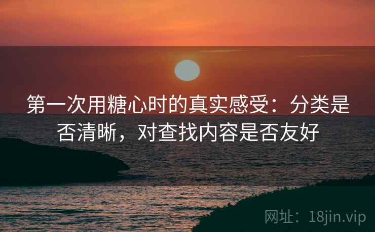 第一次用糖心时的真实感受:分类是否清晰,对查找内容是否友好 第一次用糖心时的真实感受:分类是否清晰,对查找内容是否友好