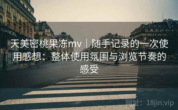 天美密桃果冻mv|随手记录的一次使用感想:整体使用氛围与浏览节奏的感受 天美密桃果冻mv|随手记录的一次使用感想:整体使用氛围与浏览节奏的感受
