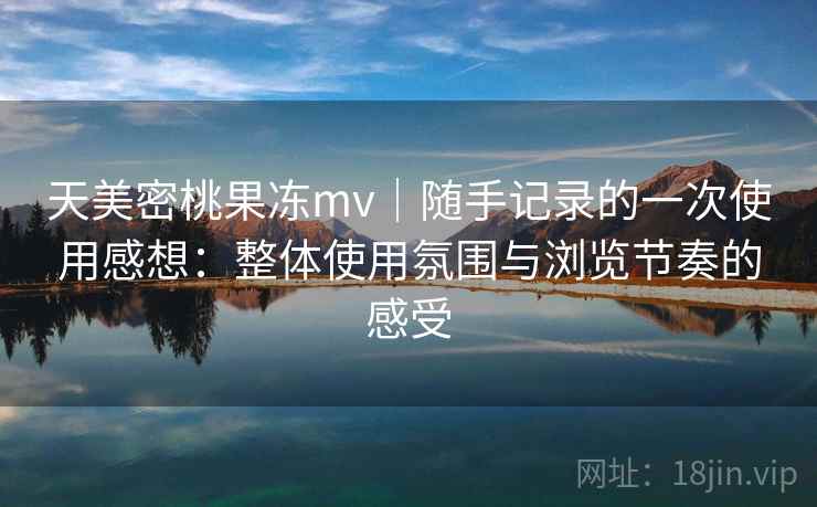 天美密桃果冻mv|随手记录的一次使用感想:整体使用氛围与浏览节奏的感受 天美密桃果冻mv|随手记录的一次使用感想:整体使用氛围与浏览节奏的感受
