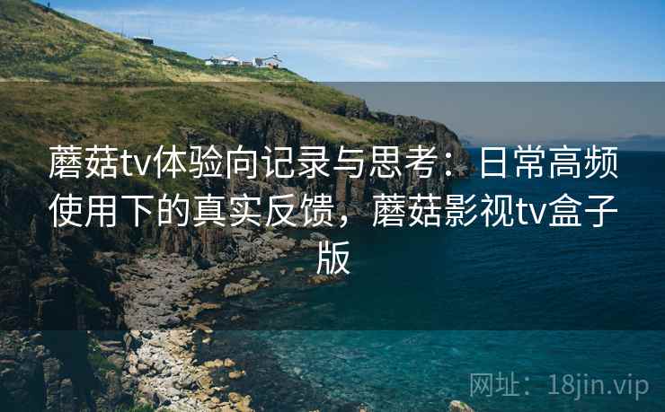 蘑菇tv体验向记录与思考:日常高频使用下的真实反馈,蘑菇影视tv盒子版 蘑菇tv体验向记录与思考:日常高频使用下的真实反馈,蘑菇影视tv盒子版