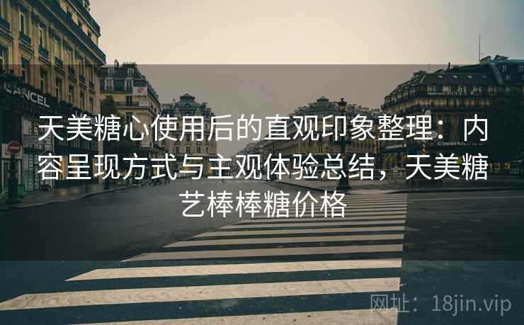 天美糖心使用后的直观印象整理:内容呈现方式与主观体验总结,天美糖艺棒棒糖价格 天美糖心使用后的直观印象整理:内容呈现方式与主观体验总结,天美糖艺棒棒糖价格