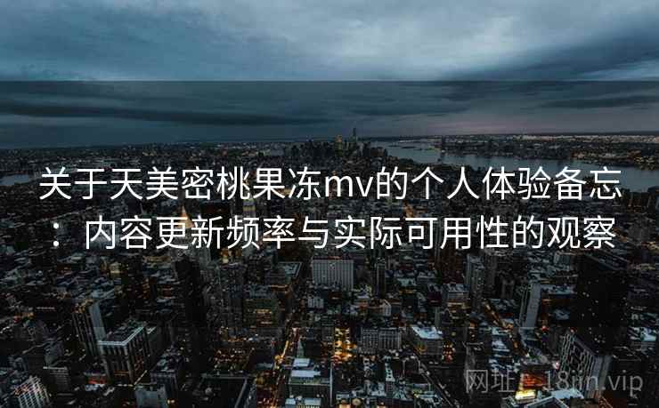 关于天美密桃果冻mv的个人体验备忘:内容更新频率与实际可用性的观察 关于天美密桃果冻mv的个人体验备忘:内容更新频率与实际可用性的观察