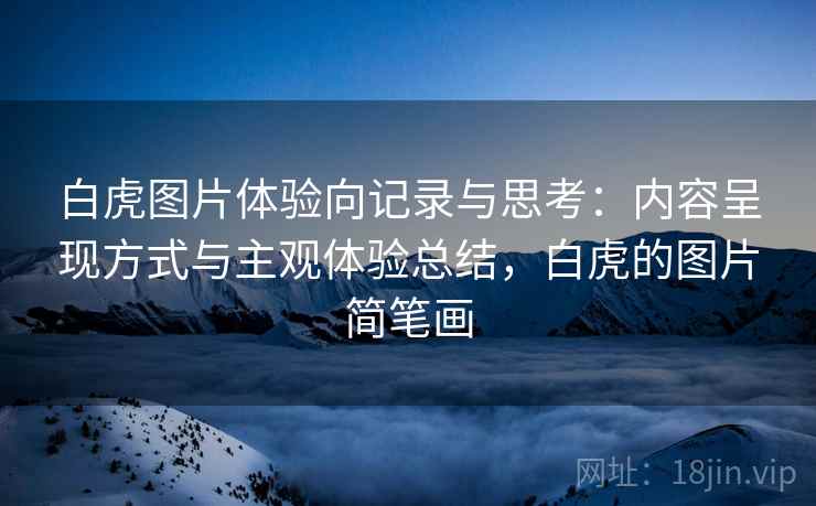 白虎图片体验向记录与思考:内容呈现方式与主观体验总结,白虎的图片简笔画 白虎图片体验向记录与思考:内容呈现方式与主观体验总结,白虎的图片简笔画