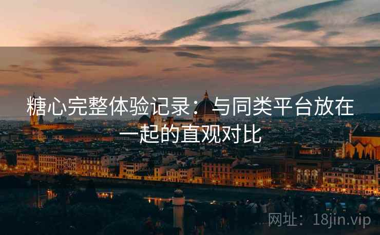 糖心完整体验记录:与同类平台放在一起的直观对比 糖心完整体验记录:与同类平台放在一起的直观对比