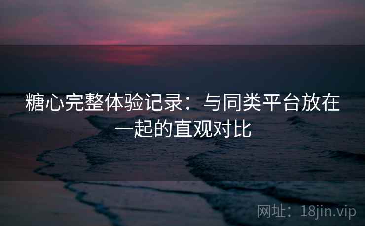 糖心完整体验记录:与同类平台放在一起的直观对比 糖心完整体验记录:与同类平台放在一起的直观对比