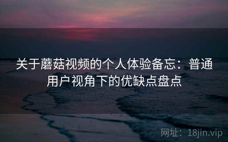 关于蘑菇视频的个人体验备忘:普通用户视角下的优缺点盘点 关于蘑菇视频的个人体验备忘:普通用户视角下的优缺点盘点