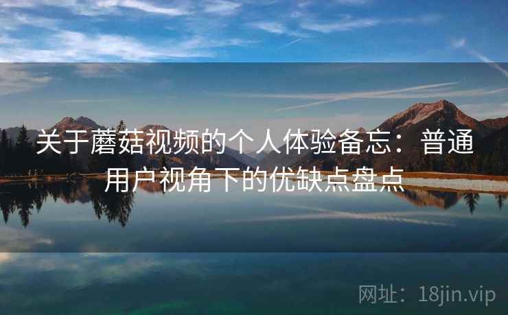 关于蘑菇视频的个人体验备忘:普通用户视角下的优缺点盘点 关于蘑菇视频的个人体验备忘:普通用户视角下的优缺点盘点