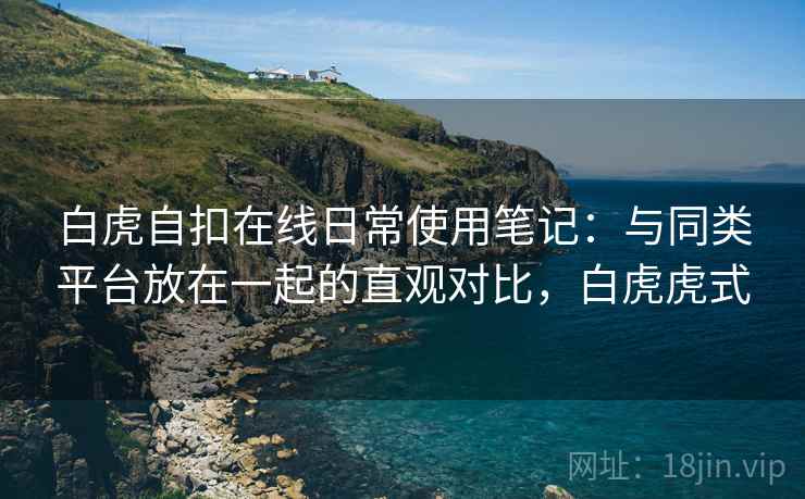 白虎自扣在线日常使用笔记:与同类平台放在一起的直观对比,白虎虎式 白虎自扣在线日常使用笔记:与同类平台放在一起的直观对比,白虎虎式