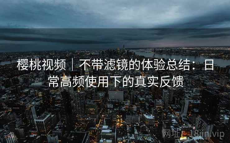 樱桃视频|不带滤镜的体验总结:日常高频使用下的真实反馈 樱桃视频|不带滤镜的体验总结:日常高频使用下的真实反馈