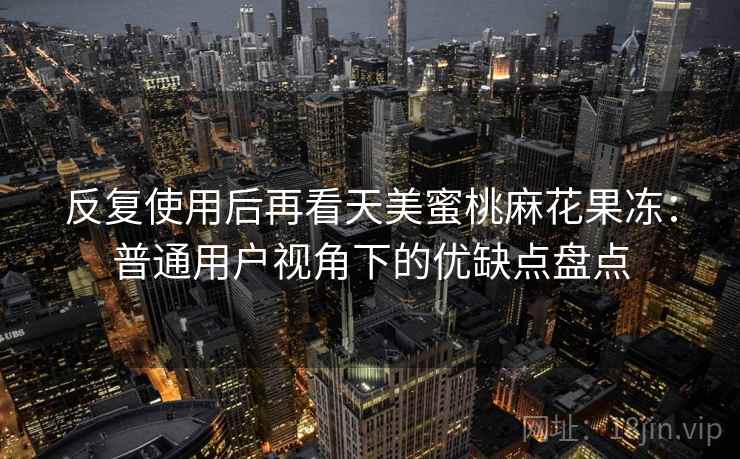 反复使用后再看天美蜜桃麻花果冻:普通用户视角下的优缺点盘点 反复使用后再看天美蜜桃麻花果冻:普通用户视角下的优缺点盘点