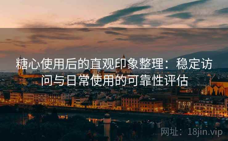 糖心使用后的直观印象整理:稳定访问与日常使用的可靠性评估 糖心使用后的直观印象整理:稳定访问与日常使用的可靠性评估
