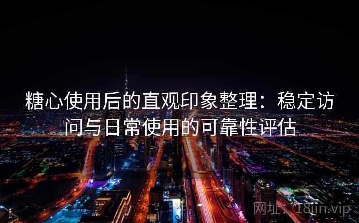 糖心使用后的直观印象整理:稳定访问与日常使用的可靠性评估 糖心使用后的直观印象整理:稳定访问与日常使用的可靠性评估