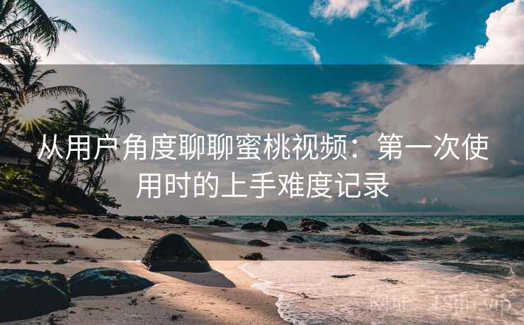 从用户角度聊聊蜜桃视频:第一次使用时的上手难度记录 从用户角度聊聊蜜桃视频:第一次使用时的上手难度记录
