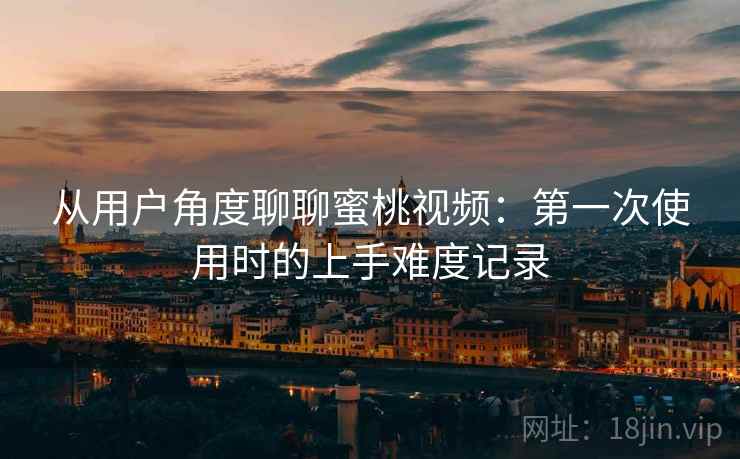 从用户角度聊聊蜜桃视频:第一次使用时的上手难度记录 从用户角度聊聊蜜桃视频:第一次使用时的上手难度记录
