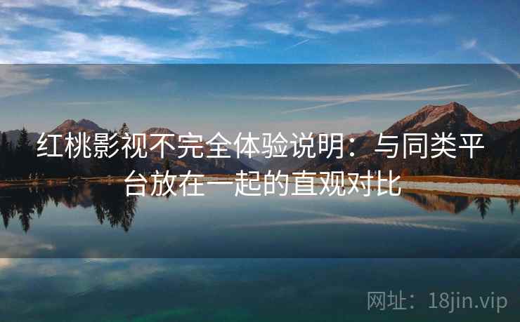 红桃影视不完全体验说明:与同类平台放在一起的直观对比 红桃影视不完全体验说明:与同类平台放在一起的直观对比