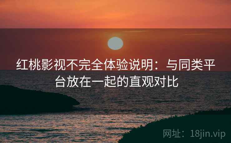 红桃影视不完全体验说明:与同类平台放在一起的直观对比 红桃影视不完全体验说明:与同类平台放在一起的直观对比