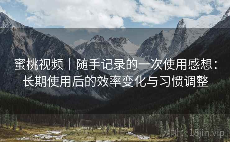 蜜桃视频|随手记录的一次使用感想:长期使用后的效率变化与习惯调整 蜜桃视频|随手记录的一次使用感想:长期使用后的效率变化与习惯调整