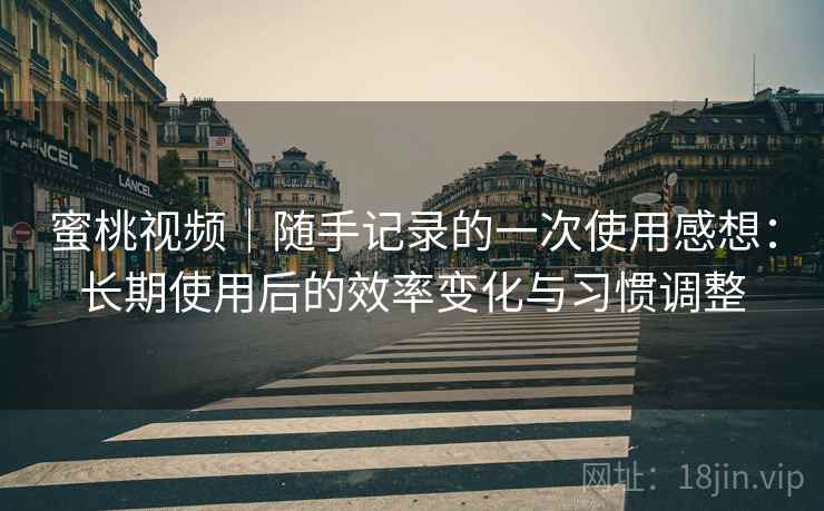蜜桃视频|随手记录的一次使用感想:长期使用后的效率变化与习惯调整 蜜桃视频|随手记录的一次使用感想:长期使用后的效率变化与习惯调整