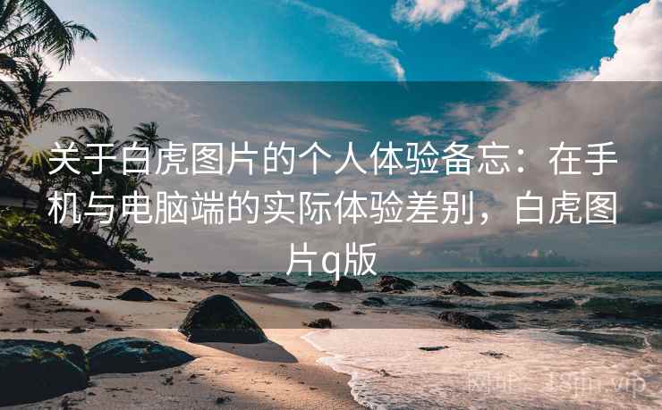 关于白虎图片的个人体验备忘:在手机与电脑端的实际体验差别,白虎图片q版 关于白虎图片的个人体验备忘:在手机与电脑端的实际体验差别,白虎图片q版
