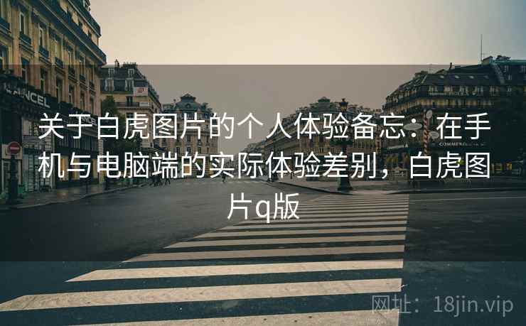 关于白虎图片的个人体验备忘:在手机与电脑端的实际体验差别,白虎图片q版 关于白虎图片的个人体验备忘:在手机与电脑端的实际体验差别,白虎图片q版