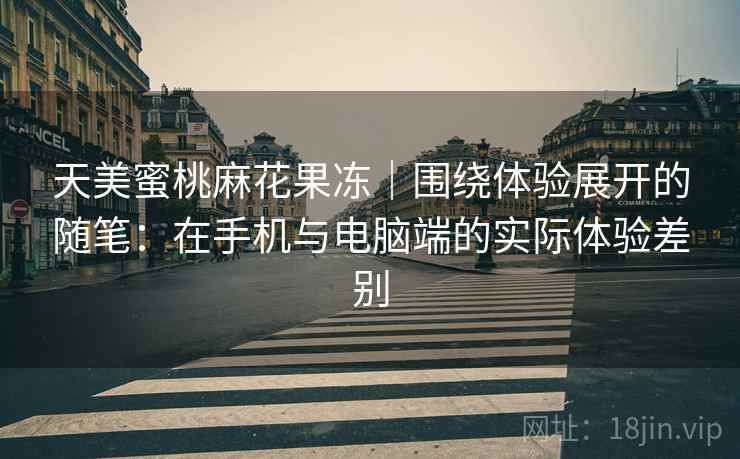天美蜜桃麻花果冻|围绕体验展开的随笔:在手机与电脑端的实际体验差别 天美蜜桃麻花果冻|围绕体验展开的随笔:在手机与电脑端的实际体验差别