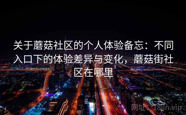 关于蘑菇社区的个人体验备忘:不同入口下的体验差异与变化,蘑菇街社区在哪里 关于蘑菇社区的个人体验备忘:不同入口下的体验差异与变化,蘑菇街社区在哪里