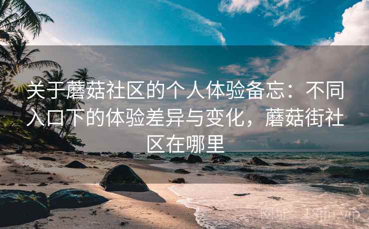 关于蘑菇社区的个人体验备忘:不同入口下的体验差异与变化,蘑菇街社区在哪里 关于蘑菇社区的个人体验备忘:不同入口下的体验差异与变化,蘑菇街社区在哪里