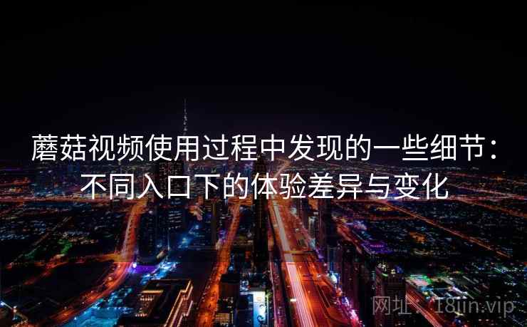 蘑菇视频使用过程中发现的一些细节:不同入口下的体验差异与变化 蘑菇视频使用过程中发现的一些细节:不同入口下的体验差异与变化