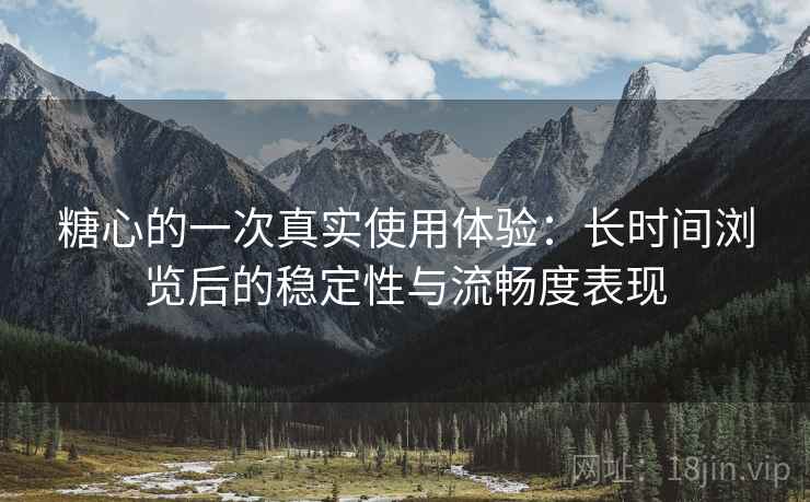 糖心的一次真实使用体验:长时间浏览后的稳定性与流畅度表现 糖心的一次真实使用体验:长时间浏览后的稳定性与流畅度表现