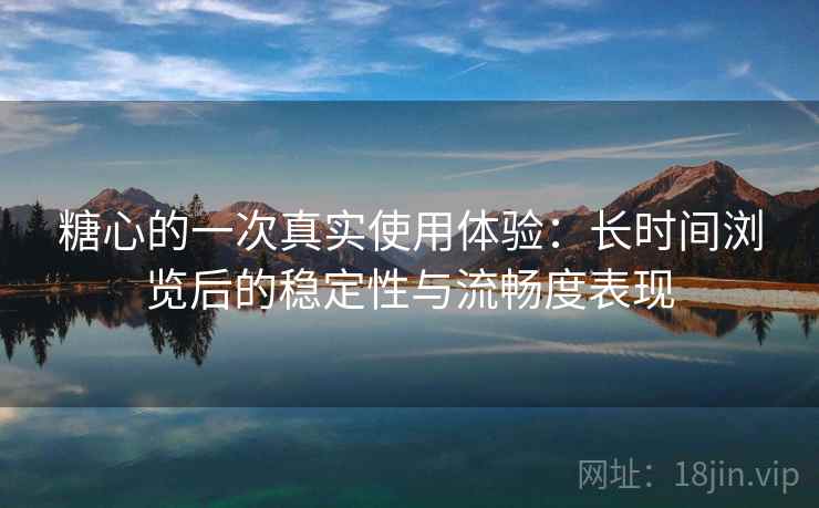 糖心的一次真实使用体验:长时间浏览后的稳定性与流畅度表现 糖心的一次真实使用体验:长时间浏览后的稳定性与流畅度表现