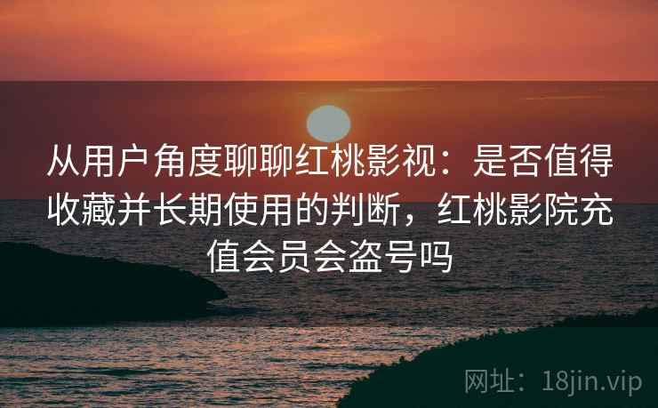 从用户角度聊聊红桃影视:是否值得收藏并长期使用的判断,红桃影院充值会员会盗号吗 从用户角度聊聊红桃影视:是否值得收藏并长期使用的判断,红桃影院充值会员会盗号吗