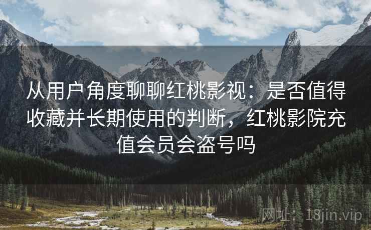 从用户角度聊聊红桃影视:是否值得收藏并长期使用的判断,红桃影院充值会员会盗号吗 从用户角度聊聊红桃影视:是否值得收藏并长期使用的判断,红桃影院充值会员会盗号吗