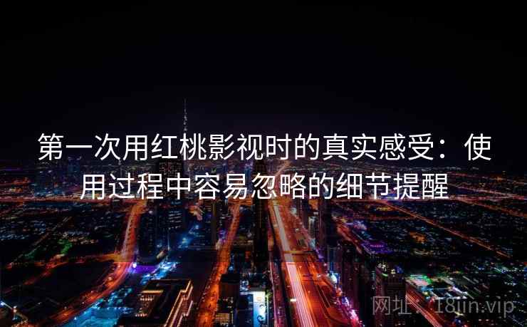 第一次用红桃影视时的真实感受:使用过程中容易忽略的细节提醒 第一次用红桃影视时的真实感受:使用过程中容易忽略的细节提醒
