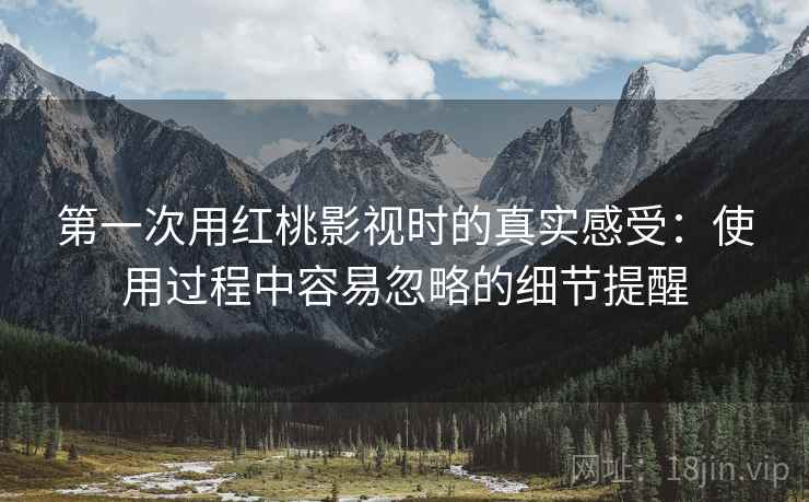 第一次用红桃影视时的真实感受:使用过程中容易忽略的细节提醒 第一次用红桃影视时的真实感受:使用过程中容易忽略的细节提醒